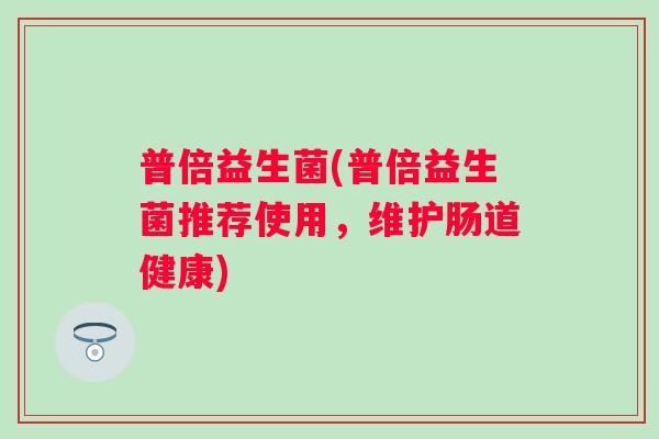 普倍益生菌(普倍益生菌推荐使用，维护肠道健康)