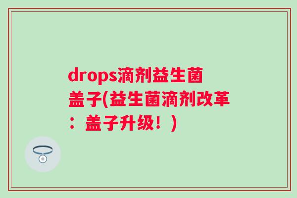 drops滴剂益生菌盖子(益生菌滴剂改革：盖子升级！)