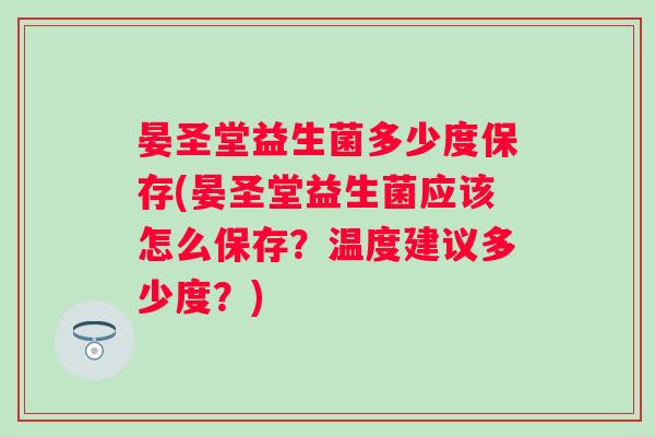 晏圣堂益生菌多少度保存(晏圣堂益生菌应该怎么保存？温度建议多少度？)