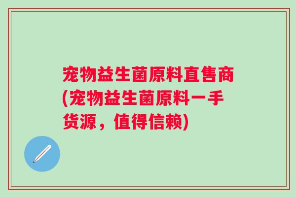 宠物益生菌原料直售商(宠物益生菌原料一手货源，值得信赖)