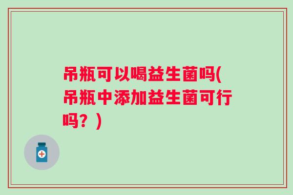 吊瓶可以喝益生菌吗(吊瓶中添加益生菌可行吗？)