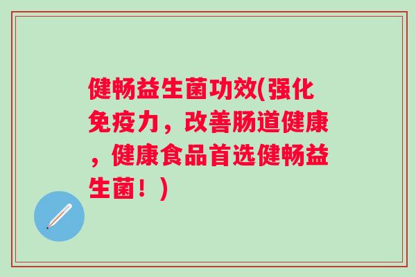 健畅益生菌功效(强化免疫力，改善肠道健康，健康食品首选健畅益生菌！)