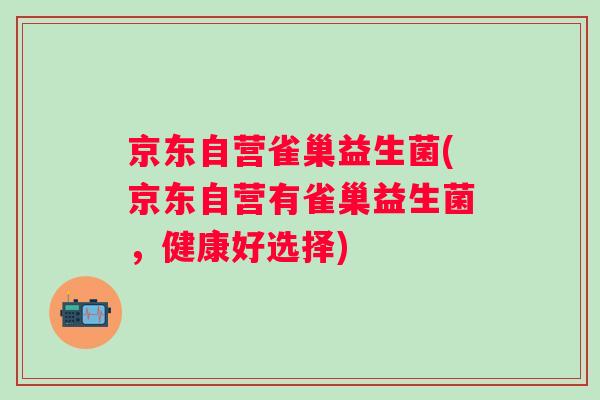 京东自营雀巢益生菌(京东自营有雀巢益生菌，健康好选择)