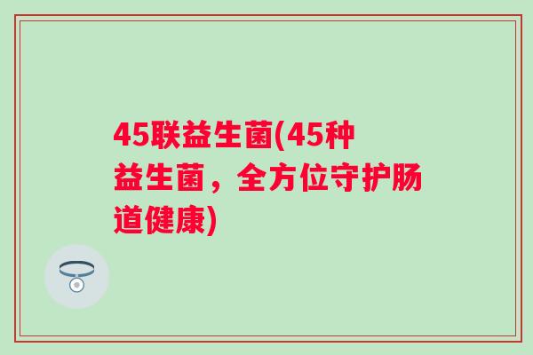45联益生菌(45种益生菌，全方位守护肠道健康)