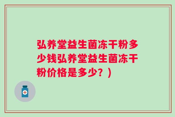 弘养堂益生菌冻干粉多少钱弘养堂益生菌冻干粉价格是多少？)