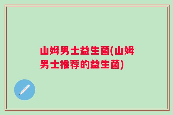 山姆男士益生菌(山姆男士推荐的益生菌)