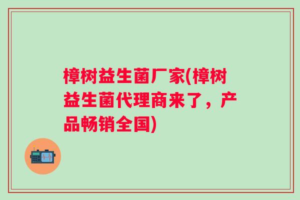 樟树益生菌厂家(樟树益生菌代理商来了，产品畅销全国)