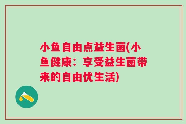 小鱼自由点益生菌(小鱼健康：享受益生菌带来的自由优生活)