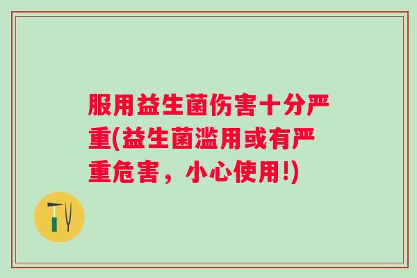 服用益生菌伤害十分严重(益生菌滥用或有严重危害，小心使用!)