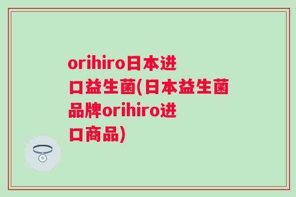 orihiro日本进口益生菌(日本益生菌品牌orihiro进口商品)