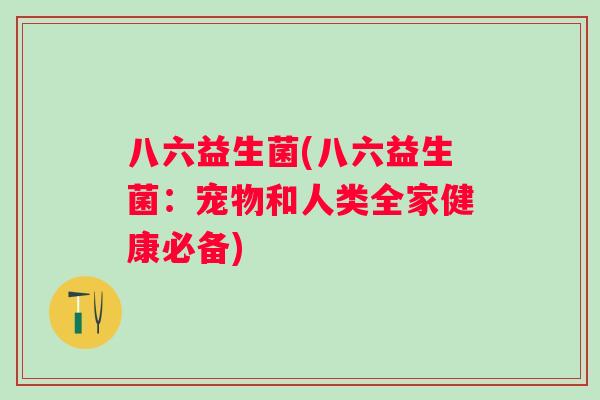 八六益生菌(八六益生菌：宠物和人类全家健康必备)