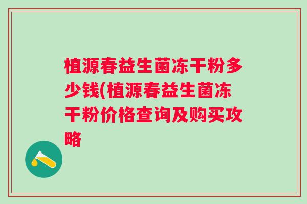 植源春益生菌冻干粉多少钱(植源春益生菌冻干粉价格查询及购买攻略