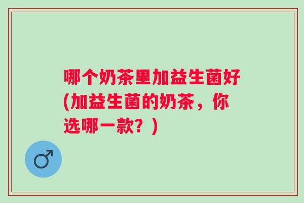 哪个奶茶里加益生菌好(加益生菌的奶茶，你选哪一款？)