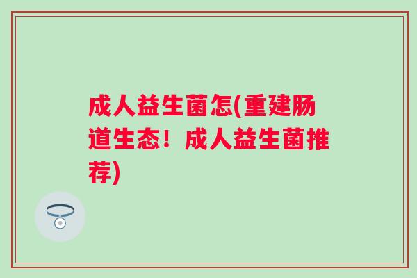 成人益生菌怎(重建肠道生态！成人益生菌推荐)