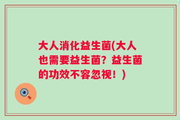 大人消化益生菌(大人也需要益生菌？益生菌的功效不容忽视！)
