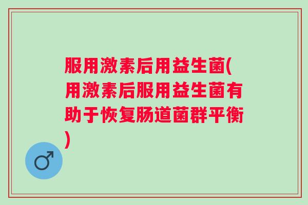 服用激素后用益生菌(用激素后服用益生菌有助于恢复肠道菌群平衡)