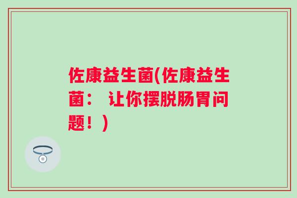 佐康益生菌(佐康益生菌: 让你摆脱肠胃问题!) 佐康益生菌(佐康益生菌: 让你摆脱肠胃问题!)