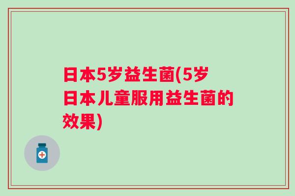 日本5岁益生菌(5岁日本儿童服用益生菌的效果)