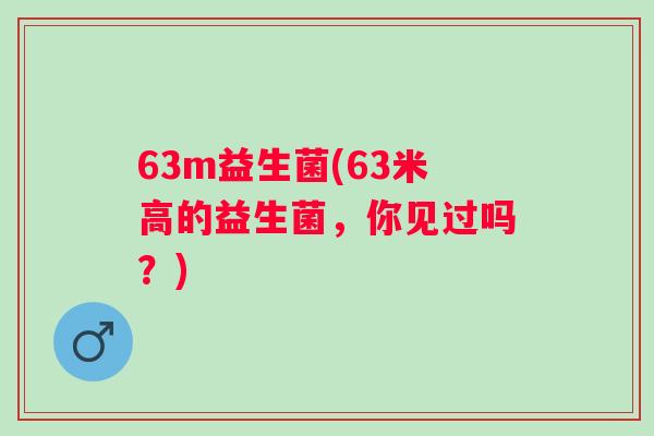 63m益生菌(63米高的益生菌，你见过吗？)