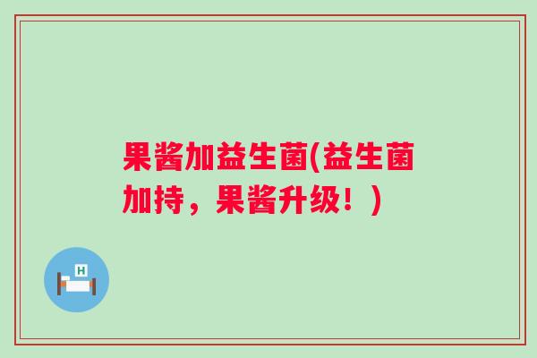 果酱加益生菌(益生菌加持,果酱升级!) 果酱加益生菌(益生菌加持,果酱升级!)