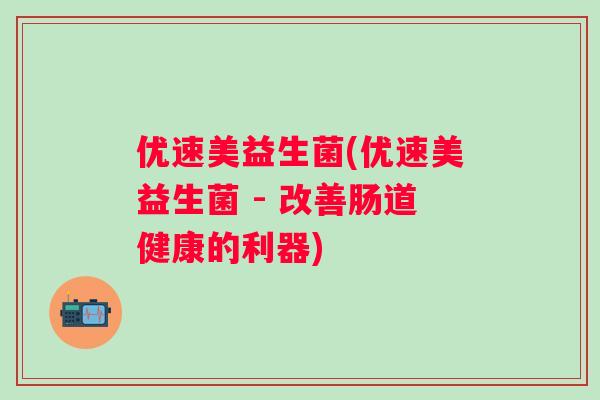 优速美益生菌(优速美益生菌 - 改善肠道健康的利器)