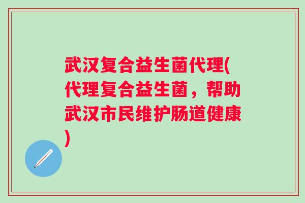 武汉复合益生菌代理(代理复合益生菌，帮助武汉市民维护肠道健康)