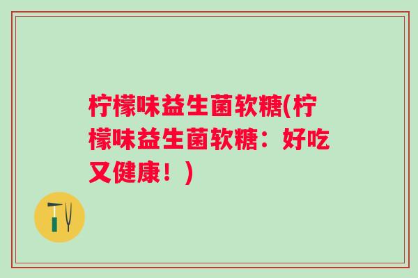 柠檬味益生菌软糖(柠檬味益生菌软糖：好吃又健康！)