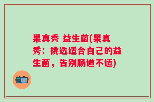 果真秀 益生菌(果真秀：挑选适合自己的益生菌，告别肠道不适)