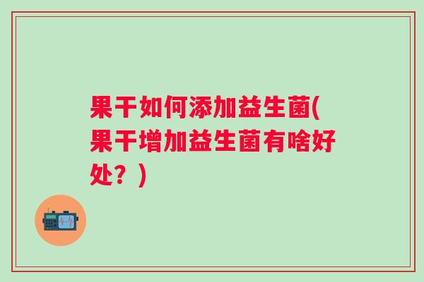 果干如何添加益生菌(果干增加益生菌有啥好处？)