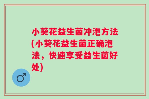 小葵花益生菌冲泡方法(小葵花益生菌正确泡法,快速享受益生菌好处) 小葵花益生菌冲泡方法(小葵花益生菌正确泡法,快速享受益生菌好处)