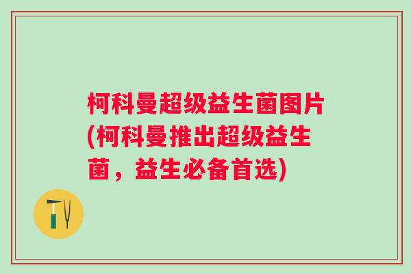 柯科曼超级益生菌图片(柯科曼推出超级益生菌,益生必备首选) 柯科曼超级益生菌图片(柯科曼推出超级益生菌,益生必备首选)