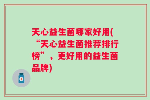 天心益生菌哪家好用(“天心益生菌推荐排行榜”，更好用的益生菌品牌)