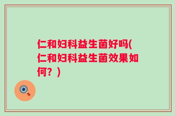 仁和益生菌好吗(仁和益生菌效果如何？)