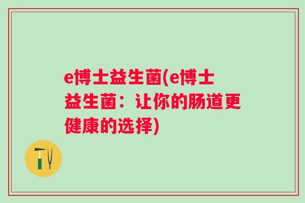 e博士益生菌(e博士益生菌:让你的肠道更健康的选择) e博士益生菌(e博士益生菌:让你的肠道更健康的选择)