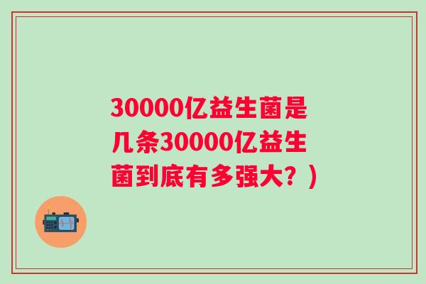 30000亿益生菌是几条30000亿益生菌到底有多强大?) 30000亿益生菌是几条30000亿益生菌到底有多强大?)