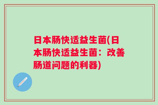 日本肠快适益生菌(日本肠快适益生菌：改善肠道问题的利器)