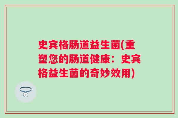 史宾格肠道益生菌(重塑您的肠道健康:史宾格益生菌的奇妙效用) 史宾格肠道益生菌(重塑您的肠道健康:史宾格益生菌的奇妙效用)