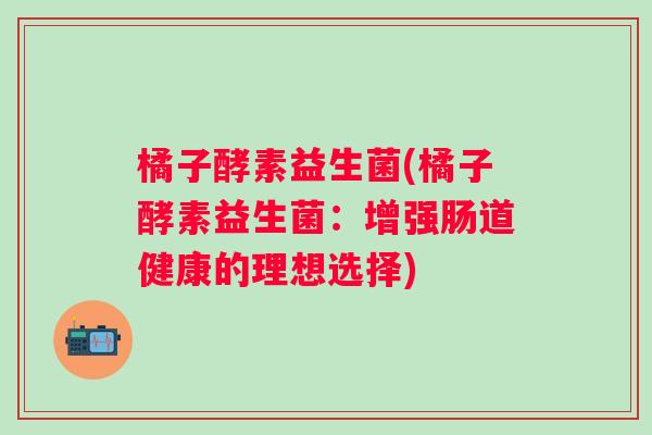 橘子酵素益生菌(橘子酵素益生菌：增强肠道健康的理想选择)
