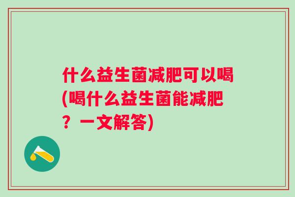 什么益生菌可以喝(喝什么益生菌能？一文解答)