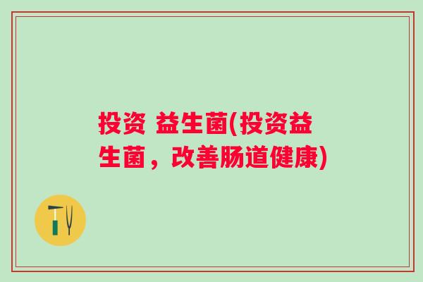 投资 益生菌(投资益生菌,改善肠道健康) 投资 益生菌(投资益生菌,改善肠道健康)