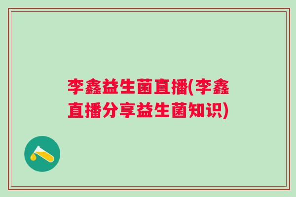 李鑫益生菌直播(李鑫直播分享益生菌知识) 李鑫益生菌直播(李鑫直播分享益生菌知识)