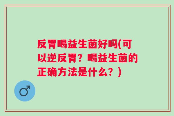 反胃喝益生菌好吗(可以逆反胃?喝益生菌的正确方法是什么?) 反胃喝益生菌好吗(可以逆反胃?喝益生菌的正确方法是什么?)