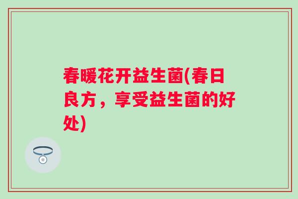 春暖花开益生菌(春日良方,享受益生菌的好处) 春暖花开益生菌(春日良方,享受益生菌的好处)