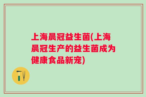 上海晨冠益生菌(上海晨冠生产的益生菌成为健康食品新宠) 上海晨冠益生菌(上海晨冠生产的益生菌成为健康食品新宠)