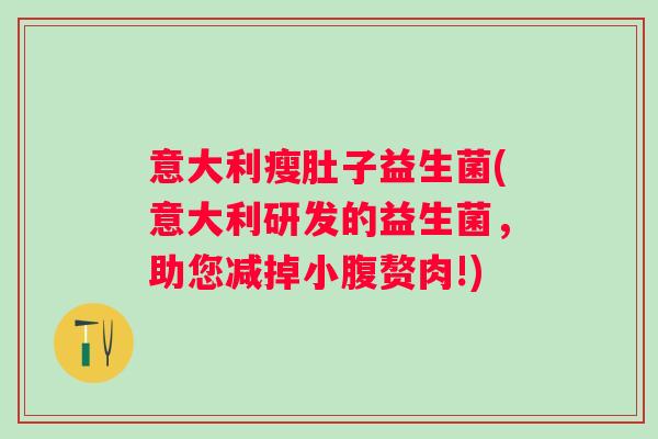 意大利瘦肚子益生菌(意大利研发的益生菌,助您减掉小腹赘肉!) 意大利瘦肚子益生菌(意大利研发的益生菌,助您减掉小腹赘肉!)