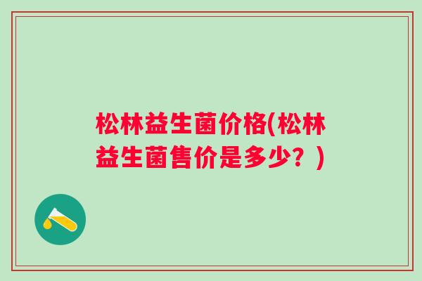 松林益生菌价格(松林益生菌售价是多少?) 松林益生菌价格(松林益生菌售价是多少?)