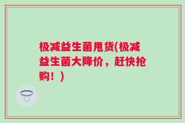 极减益生菌甩货(极减益生菌大降价，赶快抢购！)