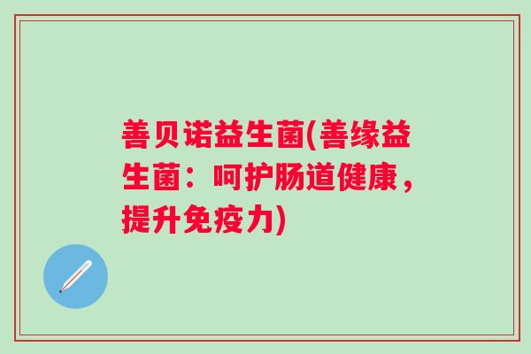 善贝诺益生菌(善缘益生菌:呵护肠道健康,提升力) 善贝诺益生菌(善缘益生菌:呵护肠道健康,提升力)