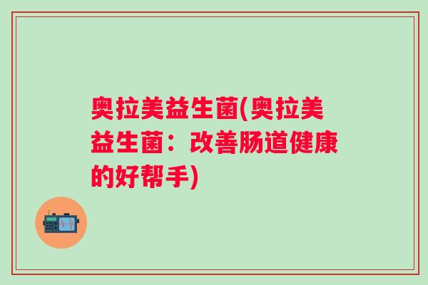 奥拉美益生菌(奥拉美益生菌:改善肠道健康的好帮手) 奥拉美益生菌(奥拉美益生菌:改善肠道健康的好帮手)