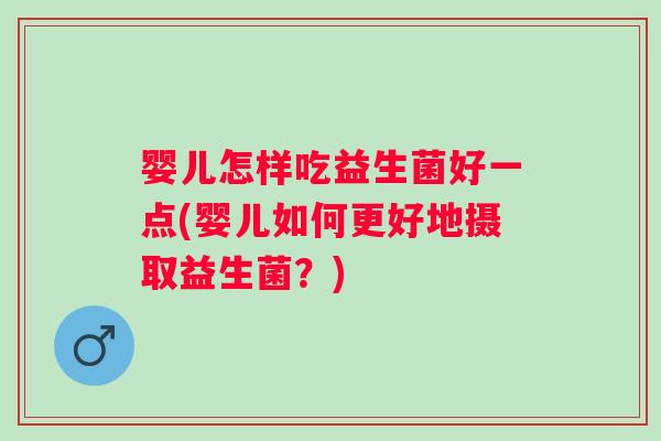 婴儿怎样吃益生菌好一点(婴儿如何更好地摄取益生菌？)